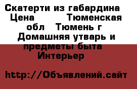 Скатерти из габардина › Цена ­ 700 - Тюменская обл., Тюмень г. Домашняя утварь и предметы быта » Интерьер   